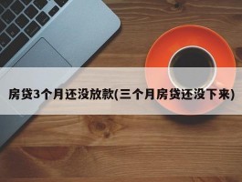 房贷3个月还没放款(三个月房贷还没下来)