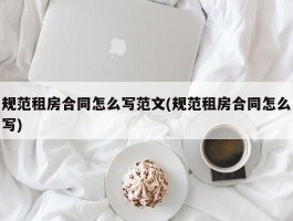 规范租房合同怎么写范文(规范租房合同怎么写)