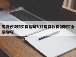 房贷必须购买保险吗?(住房贷款有强制买全屋险吗)