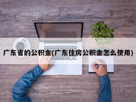 广东省的公积金(广东住房公积金怎么使用)