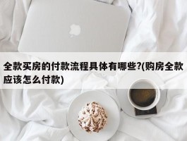 全款买房的付款流程具体有哪些?(购房全款应该怎么付款)