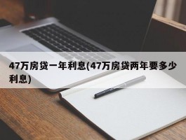 47万房贷一年利息(47万房贷两年要多少利息)