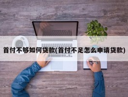 首付不够如何贷款(首付不足怎么申请贷款)