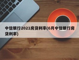 中信银行2021房贷利率(6月中信银行房贷利率)