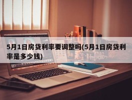 5月1日房贷利率要调整吗(5月1日房贷利率是多少钱)