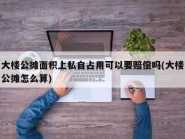 大楼公摊面积上私自占用可以要赔偿吗(大楼公摊怎么算)