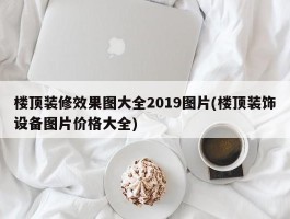 楼顶装修效果图大全2019图片(楼顶装饰设备图片价格大全)