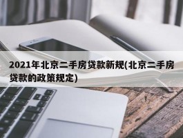 2021年北京二手房贷款新规(北京二手房贷款的政策规定)