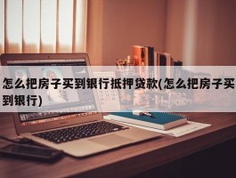 怎么把房子买到银行抵押贷款(怎么把房子买到银行)