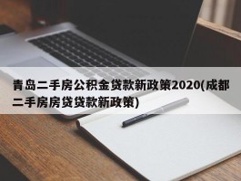 青岛二手房公积金贷款新政策2020(成都二手房房贷贷款新政策)