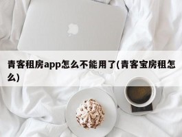 青客租房app怎么不能用了(青客宝房租怎么)