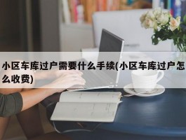 小区车库过户需要什么手续(小区车库过户怎么收费)