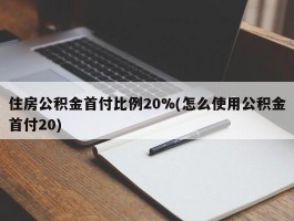 住房公积金首付比例20%(怎么使用公积金首付20)