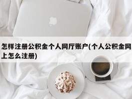 怎样注册公积金个人网厅账户(个人公积金网上怎么注册)