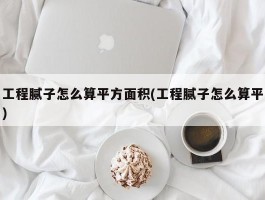 工程腻子怎么算平方面积(工程腻子怎么算平)