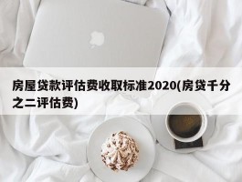 房屋贷款评估费收取标准2020(房贷千分之二评估费)