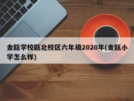 金瓯学校瓯北校区六年级2020年(金瓯小学怎么样)