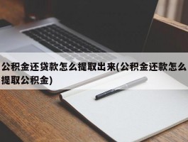 公积金还贷款怎么提取出来(公积金还款怎么提取公积金)