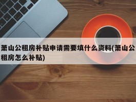 萧山公租房补贴申请需要填什么资料(萧山公租房怎么补贴)