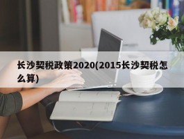 长沙契税政策2020(2015长沙契税怎么算)