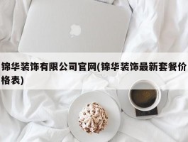 锦华装饰有限公司官网(锦华装饰最新套餐价格表)