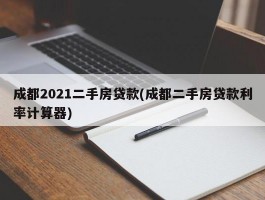 成都2021二手房贷款(成都二手房贷款利率计算器)