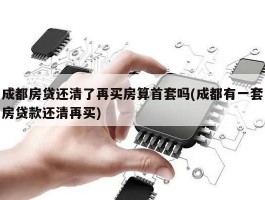 成都房贷还清了再买房算首套吗(成都有一套房贷款还清再买)