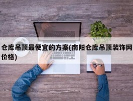 仓库吊顶最便宜的方案(南阳仓库吊顶装饰网价格)