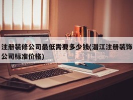 注册装修公司最低需要多少钱(潜江注册装饰公司标准价格)