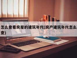 怎么查看房屋的建筑年代(房产建筑年代怎么查)