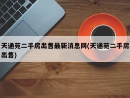 天通苑二手房出售最新消息网(天通苑二手房出售)