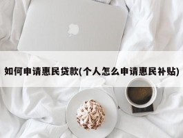 如何申请惠民贷款(个人怎么申请惠民补贴)