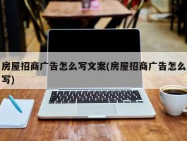 房屋招商广告怎么写文案(房屋招商广告怎么写)