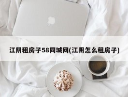 江阴租房子58同城网(江阴怎么租房子)