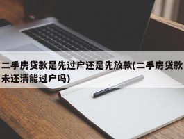 二手房贷款是先过户还是先放款(二手房贷款未还清能过户吗)