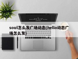 soul怎么发广场动态(hello动态广场怎么发)