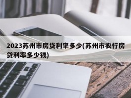 2023苏州市房贷利率多少(苏州市农行房贷利率多少钱)