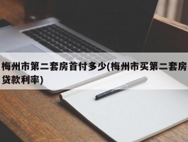 梅州市第二套房首付多少(梅州市买第二套房贷款利率)