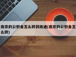 南京的公积金怎么转到南通(南京的公积金怎么转)