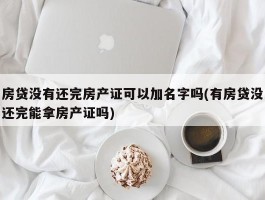 房贷没有还完房产证可以加名字吗(有房贷没还完能拿房产证吗)