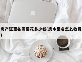 房产证更名需要花多少钱(房本更名怎么收费)