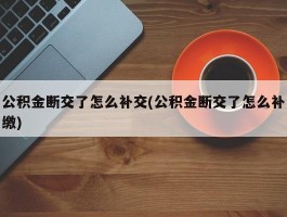 公积金断交了怎么补交(公积金断交了怎么补缴)