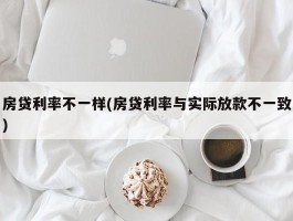 房贷利率不一样(房贷利率与实际放款不一致)