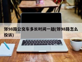 郊98路公交车多长时间一趟(郊98路怎么投诉)