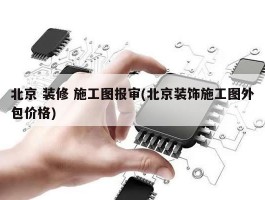 北京 装修 施工图报审(北京装饰施工图外包价格)