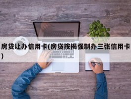 房贷让办信用卡(房贷按揭强制办三张信用卡)