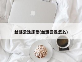 丝涟云逸床垫(丝涟云逸怎么)