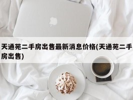 天通苑二手房出售最新消息价格(天通苑二手房出售)