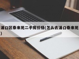 浦口区泰来苑二手房价格(怎么去浦口泰来苑)