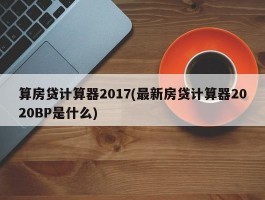 算房贷计算器2017(最新房贷计算器2020BP是什么)